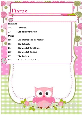 Datas
ComemorativasFevereiro
13 Carnaval
27 Dia do Livro Didático
Março
08 Dia Internacional da Mulher
15 Dia da Escola
21 Dia Mundial da Infância
22 Dia Mundial da Água
27 Dia do Circo
30 Sexta-feira da Paixão
 