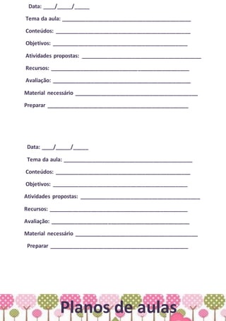 Data: ____/_____/_____
Tema da aula: ___________________________________________
Conteúdos: _____________________________________________
Objetivos: _____________________________________________
Atividades propostas: ________________________________________
Recursos: ______________________________________________
Avaliação: ______________________________________________
Material necessário _________________________________________
Preparar _______________________________________________
Data: ____/_____/_____
Tema da aula: ___________________________________________
Conteúdos: _____________________________________________
Objetivos: _____________________________________________
Atividades propostas: ________________________________________
Recursos: ______________________________________________
Avaliação: ______________________________________________
Material necessário _________________________________________
Preparar ______________________________________________
Planos de aulas
 
