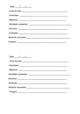 Data: ____/_____/_____
Tema da aula: ___________________________________________
Conteúdos: _____________________________________________
Objetivos: _____________________________________________
Atividades propostas: ________________________________________
Recursos: ______________________________________________
Avaliação: ______________________________________________
Material necessário _________________________________________
Preparar _______________________________________________
Data: ____/_____/_____
Tema da aula: ___________________________________________
Conteúdos: _____________________________________________
Objetivos: _____________________________________________
Atividades propostas: ________________________________________
Recursos: ______________________________________________
Avaliação: ______________________________________________
Material necessário _________________________________________
Preparar ______________________________________________
 