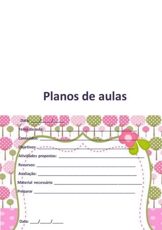 Planos de aulas
Data: ____/_____/_____
Tema da aula: ___________________________________________
Conteúdos: _____________________________________________
Objetivos: _____________________________________________
Atividades propostas: ________________________________________
Recursos: ______________________________________________
Avaliação: ______________________________________________
Material necessário _________________________________________
Preparar _______________________________________________
Data: ____/_____/_____
 