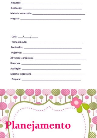 Recursos: ______________________________________________
Avaliação: ______________________________________________
Material necessário _________________________________________
Preparar _______________________________________________
Data: ____/_____/_____
Tema da aula: ___________________________________________
Conteúdos: _____________________________________________
Objetivos: _____________________________________________
Atividades propostas: ________________________________________
Recursos: ______________________________________________
Avaliação: ______________________________________________
Material necessário _________________________________________
Preparar ______________________________________________
Planejamento
 