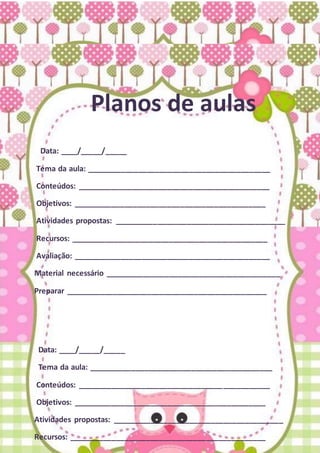 Planos de aulas
Data: ____/_____/_____
Tema da aula: ___________________________________________
Conteúdos: _____________________________________________
Objetivos: _____________________________________________
Atividades propostas: ________________________________________
Recursos: ______________________________________________
Avaliação: ______________________________________________
Material necessário _________________________________________
Preparar _______________________________________________
Data: ____/_____/_____
Tema da aula: ___________________________________________
Conteúdos: _____________________________________________
Objetivos: _____________________________________________
Atividades propostas: ________________________________________
Recursos: ______________________________________________
 