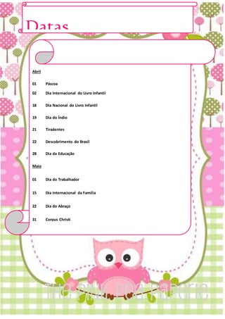 Datas
ComemorativasAbril
01 Páscoa
02 Dia Internacional do Livro Infantil
18 Dia Nacional do Livro Infantil
19 Dia do Índio
21 Tiradentes
22 Descobrimento do Brasil
28 Dia da Educação
Maio
01 Dia do Trabalhador
15 Dia Internacional da Família
22 Dia do Abraço
31 Corpus Christi
Junho
01 Semana Mundial do Meio Ambiente
24 Dia de São João
 