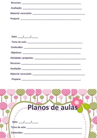 Recursos: ______________________________________________
Avaliação: ______________________________________________
Material necessário _________________________________________
Preparar _______________________________________________
Data: ____/_____/_____
Tema da aula: ___________________________________________
Conteúdos: _____________________________________________
Objetivos: _____________________________________________
Atividades propostas: ________________________________________
Recursos: ______________________________________________
Avaliação: ______________________________________________
Material necessário _________________________________________
Preparar ______________________________________________
Planos de aulas
Data: ____/_____/_____
Tema da aula: ___________________________________________
Conteúdos: _____________________________________________
 