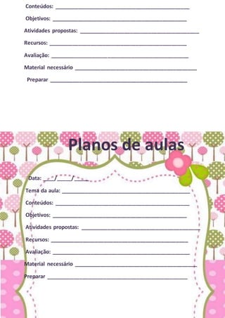 Conteúdos: _____________________________________________
Objetivos: _____________________________________________
Atividades propostas: ________________________________________
Recursos: ______________________________________________
Avaliação: ______________________________________________
Material necessário _________________________________________
Preparar ______________________________________________
Planos de aulas
Data: ____/_____/_____
Tema da aula: ___________________________________________
Conteúdos: _____________________________________________
Objetivos: _____________________________________________
Atividades propostas: ________________________________________
Recursos: ______________________________________________
Avaliação: ______________________________________________
Material necessário _________________________________________
Preparar _______________________________________________
 