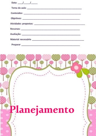 Data: ____/_____/_____
Tema da aula: ___________________________________________
Conteúdos: _____________________________________________
Objetivos: _____________________________________________
Atividades propostas: ________________________________________
Recursos: ______________________________________________
Avaliação: ______________________________________________
Material necessário _________________________________________
Preparar ______________________________________________
Planejamento
 