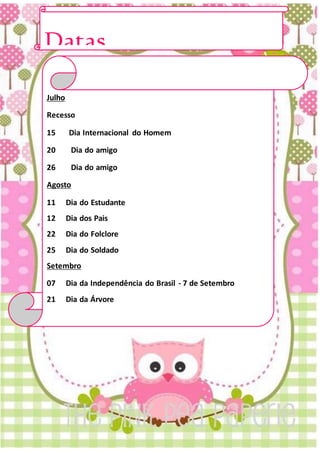 Datas
ComemorativasJulho
Recesso
15 Dia Internacional do Homem
20 Dia do amigo
26 Dia do amigo
Agosto
11 Dia do Estudante
12 Dia dos Pais
22 Dia do Folclore
25 Dia do Soldado
Setembro
07 Dia da Independência do Brasil - 7 de Setembro
21 Dia da Árvore
 