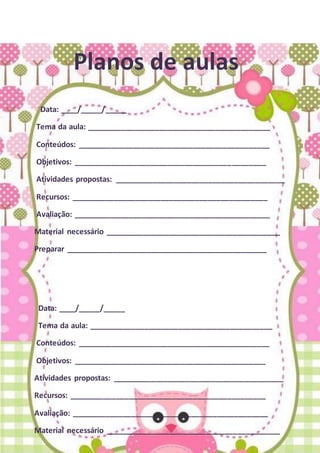 Planos de aulas
Data: ____/_____/_____
Tema da aula: ___________________________________________
Conteúdos: _____________________________________________
Objetivos: _____________________________________________
Atividades propostas: ________________________________________
Recursos: ______________________________________________
Avaliação: ______________________________________________
Material necessário _________________________________________
Preparar _______________________________________________
Data: ____/_____/_____
Tema da aula: ___________________________________________
Conteúdos: _____________________________________________
Objetivos: _____________________________________________
Atividades propostas: ________________________________________
Recursos: ______________________________________________
Avaliação: ______________________________________________
Material necessário _________________________________________
 