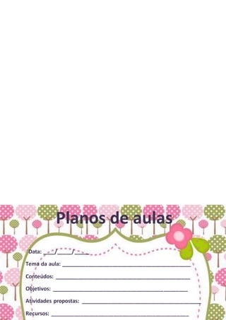 Planos de aulas
Data: ____/_____/_____
Tema da aula: ___________________________________________
Conteúdos: _____________________________________________
Objetivos: _____________________________________________
Atividades propostas: ________________________________________
Recursos: ______________________________________________
 