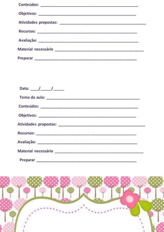 Conteúdos: _____________________________________________
Objetivos: _____________________________________________
Atividades propostas: ________________________________________
Recursos: ______________________________________________
Avaliação: ______________________________________________
Material necessário _________________________________________
Preparar _______________________________________________
Data: ____/_____/_____
Tema da aula: ___________________________________________
Conteúdos: _____________________________________________
Objetivos: _____________________________________________
Atividades propostas: ________________________________________
Recursos: ______________________________________________
Avaliação: ______________________________________________
Material necessário _________________________________________
Preparar ______________________________________________
 