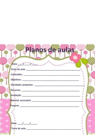 Planos de aulas
Data: ____/_____/_____
Tema da aula: ___________________________________________
Conteúdos: _____________________________________________
Objetivos: _____________________________________________
Atividades propostas: ________________________________________
Recursos: ______________________________________________
Avaliação: ______________________________________________
Material necessário _________________________________________
Preparar _______________________________________________
Data: ____/_____/_____
Tema da aula: ___________________________________________
 