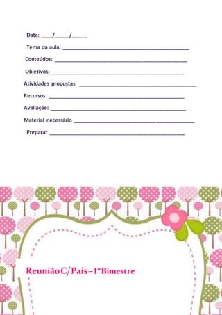 Data: ____/_____/_____
Tema da aula: ___________________________________________
Conteúdos: _____________________________________________
Objetivos: _____________________________________________
Atividades propostas: ________________________________________
Recursos: ______________________________________________
Avaliação: ______________________________________________
Material necessário _________________________________________
Preparar ______________________________________________
ReuniãoC/Pais–1ºBimestre
 