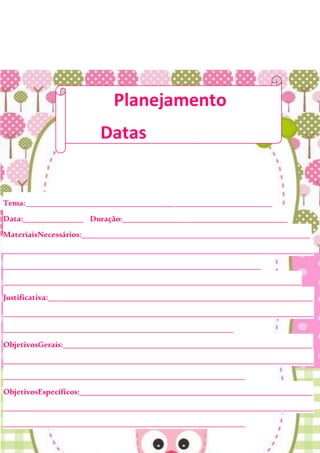 Tema:_____________________________________________________________
Data:_______________ Duração:_________________________________________
MateriaisNecessários:_________________________________________________________
_____________________________________________________________________________
________________________________________________________________
__________________________________________________________________________
Justificativa:__________________________________________________________________
_____________________________________________________________________________
_________________________________________________________
ObjetivosGerais:______________________________________________________________
_____________________________________________________________________________
____________________________________________________________
ObjetivosEspecíficos:__________________________________________________________
_____________________________________________________________________________
____________________________________________________________
Planejamento
Datas
comemorativas
 