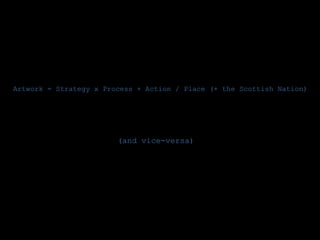 Artwork = Strategy x Process + Action / Place (+ the Scottish Nation)




                        (and vice-versa)
 