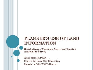 PLANNER’S USE OF LAND INFORMATION Results from a Wisconsin American Planning Association Survey Anna Haines, Ph.D. Center for Land Use Education Member of the WAPA Board 