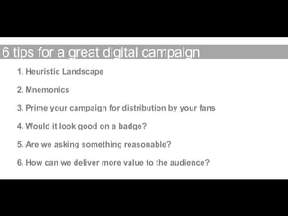 <ul><li>Heuristic Landscape </li></ul><ul><li>Mnemonics </li></ul><ul><li>Prime your campaign for distribution by your fan...
