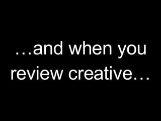 … and when you review creative… 