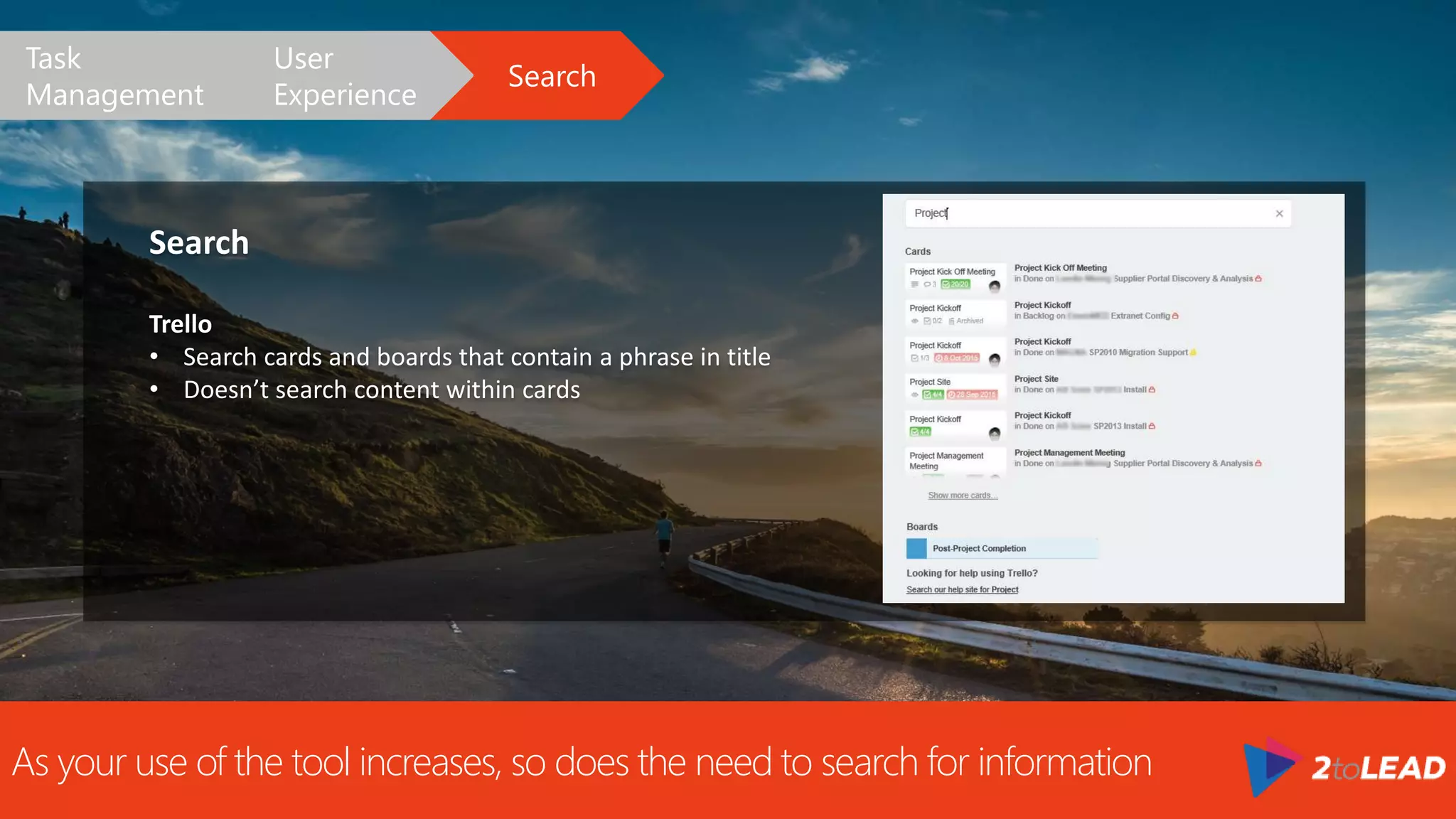 As your use of the tool increases, so does the need to search for information
Search
Trello
• Search cards and boards that contain a phrase in title
• Doesn’t search content within cards
Search
User
Experience
Task
Management
 