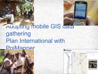 Adopting mobile GIS data
gathering
Plan International with
PoiMapper


© 2009 Plan Suomi   1
 