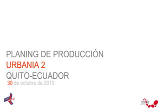 PLANING DE PRODUCCIÓN  URBANIA 2   QUITO-ECUADOR 30  de octubre de 2010 