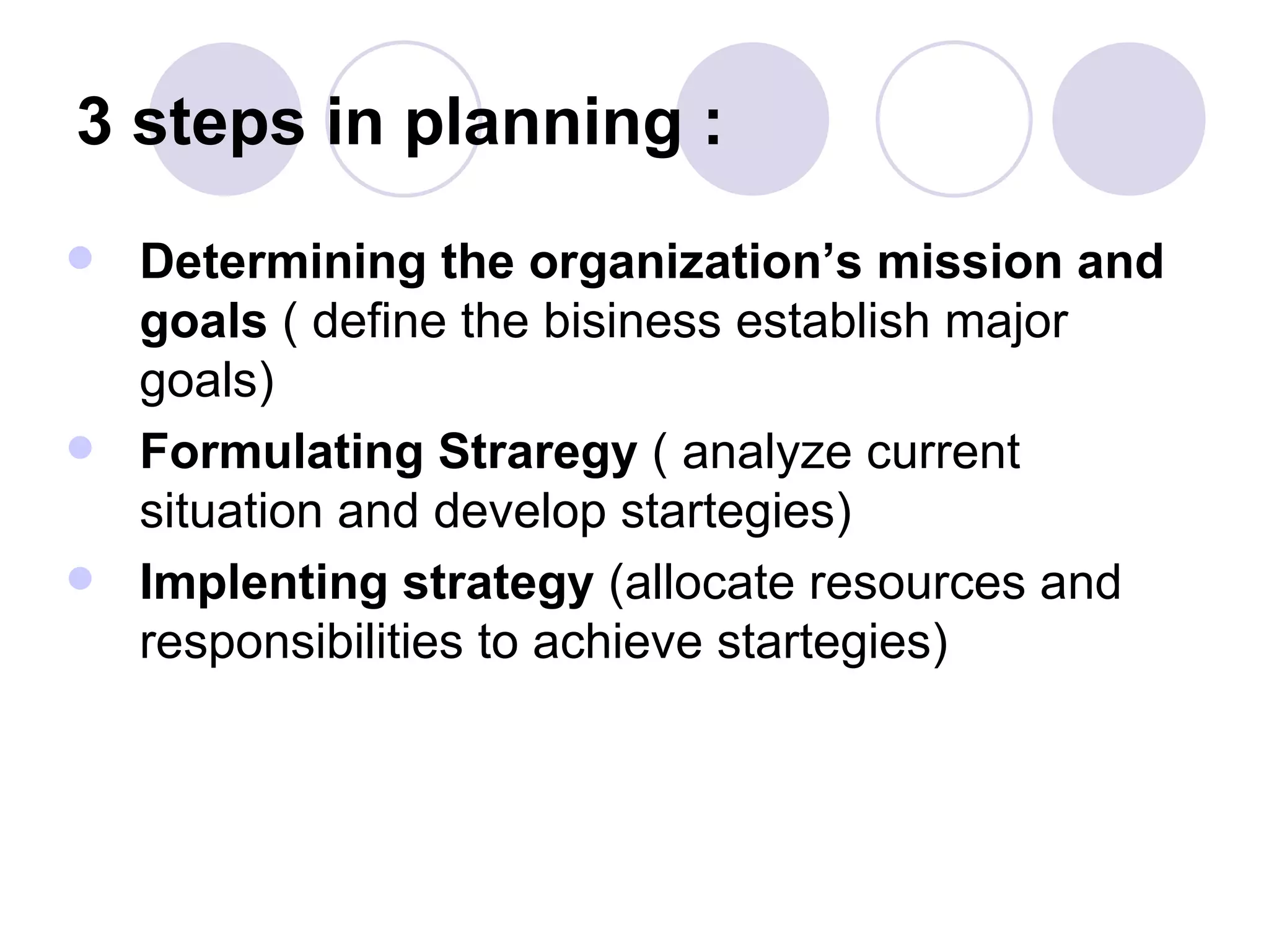 3 steps in planning :  Determining the organization’s mission and goals  ( define the bisiness establish major goals) Formulating Straregy  ( analyze current situation and develop startegies) Implenting strategy  (allocate resources and responsibilities to achieve startegies) 