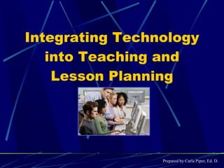 Integrating Technology into Teaching and Lesson Planning Prepared by Carla Piper, Ed. D. 