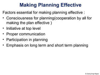 Making Planning Effective Factors essential for making planning effective : Consciousness for planning(cooperation by all for making the plan effective ) Initiative at top level Proper communication Participation in planning Emphasis on long term and short term planning Er.Sartaj Singh Bajwa 