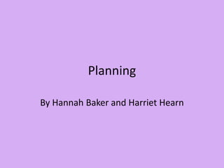 Planning  By Hannah Baker and Harriet Hearn 