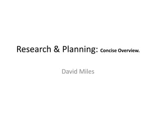 Research & Planning: Concise Overview. David Miles 