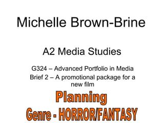 A2 Media Studies G324 – Advanced Portfolio in Media Brief 2 – A promotional package for a new film Michelle Brown-Brine Planning Genre - HORROR/FANTASY 