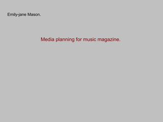 Emily-jane Mason.




                Media planning for music magazine.
 