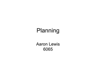 Planning

Aaron Lewis
   6065
 