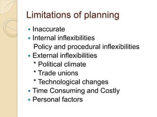 Limitations of planning
 Inaccurate
 Internal inflexibilities
  Policy and procedural inflexibilities
 External inflexibilities
  * Political climate
  * Trade unions
  * Technological changes
 Time Consuming and Costly
 Personal factors
 