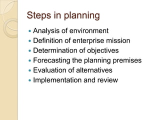 Steps in planning
 Analysis of environment
 Definition of enterprise mission
 Determination of objectives
 Forecasting the planning premises
 Evaluation of alternatives
 Implementation and review
 