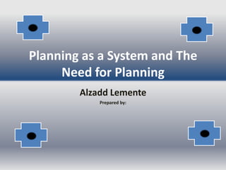 Planning as a System and The
     Need for Planning
        Alzadd Lemente
            Prepared by:
 