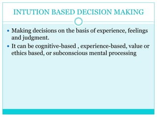 INTUTION BASED DECISION MAKING

 Making decisions on the basis of experience, feelings
  and judgment.
 It can be cognitive-based , experience-based, value or
  ethics based, or subconscious mental processing
 