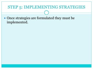 STEP 5: IMPLEMENTING STRATEGIES

 Once strategies are formulated they must be
 implemented.
 