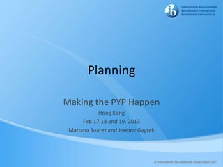 Planning

Making the PYP Happen
            Hong Kong
      Feb 17,18 and 19. 2013
 Mariana Suarez and Jeremy Gaysek
 