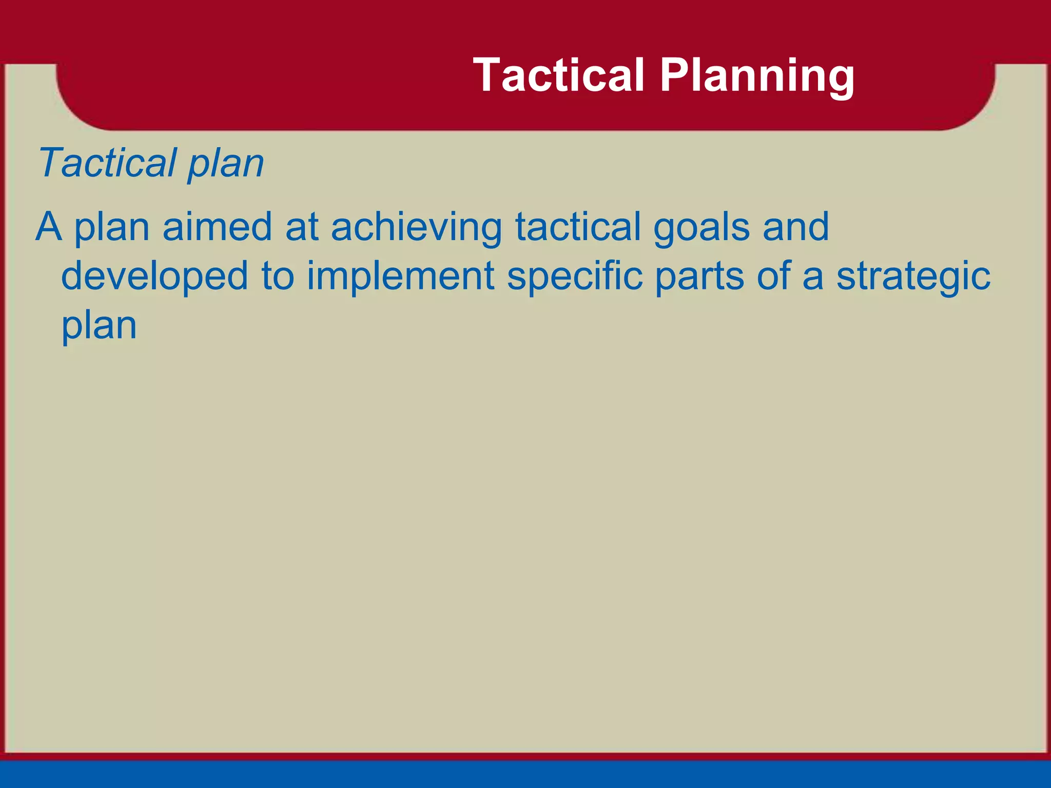 Tactical Planning
Tactical plan
A plan aimed at achieving tactical goals and
 developed to implement specific parts of a strategic
 plan
 