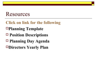 Resources
Click on link for the following
Planning Template
 Position Descriptions
 Planning Day Agenda
Directors Yearly Plan
 