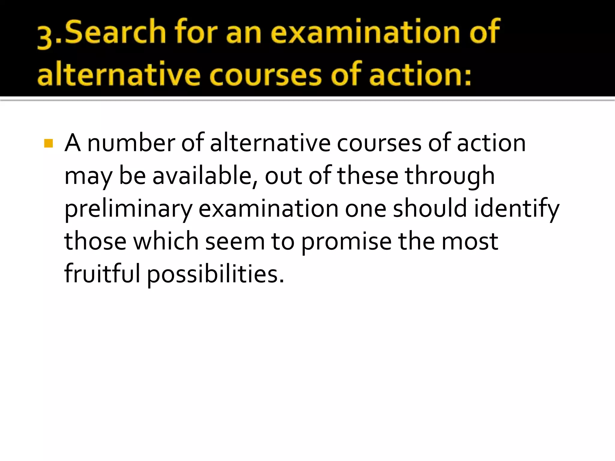  A number of alternative courses of action
may be available, out of these through
preliminary examination one should identify
those which seem to promise the most
fruitful possibilities.
 