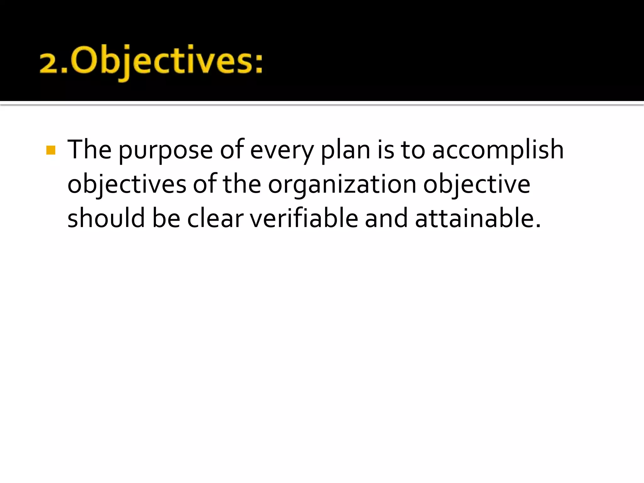  The purpose of every plan is to accomplish
objectives of the organization objective
should be clear verifiable and attainable.
 