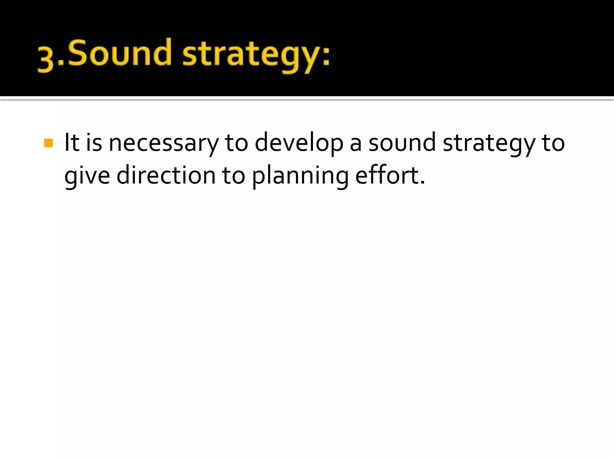  It is necessary to develop a sound strategy to
give direction to planning effort.
 