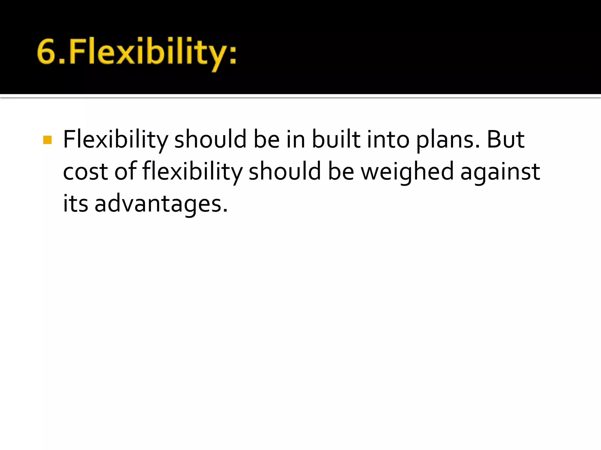  Flexibility should be in built into plans. But
cost of flexibility should be weighed against
its advantages.
 