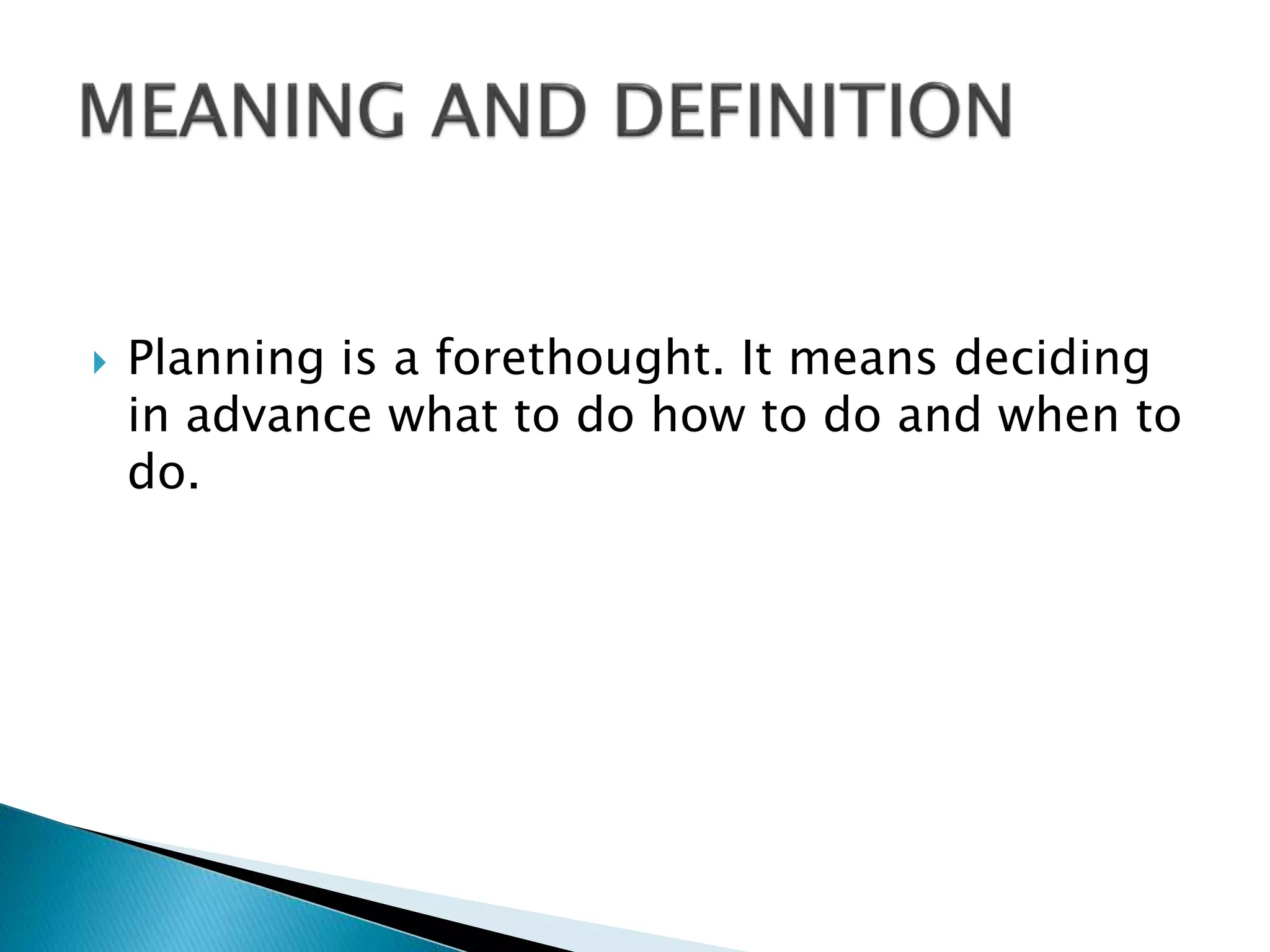 

Planning is a forethought. It means deciding
in advance what to do how to do and when to
do.

 