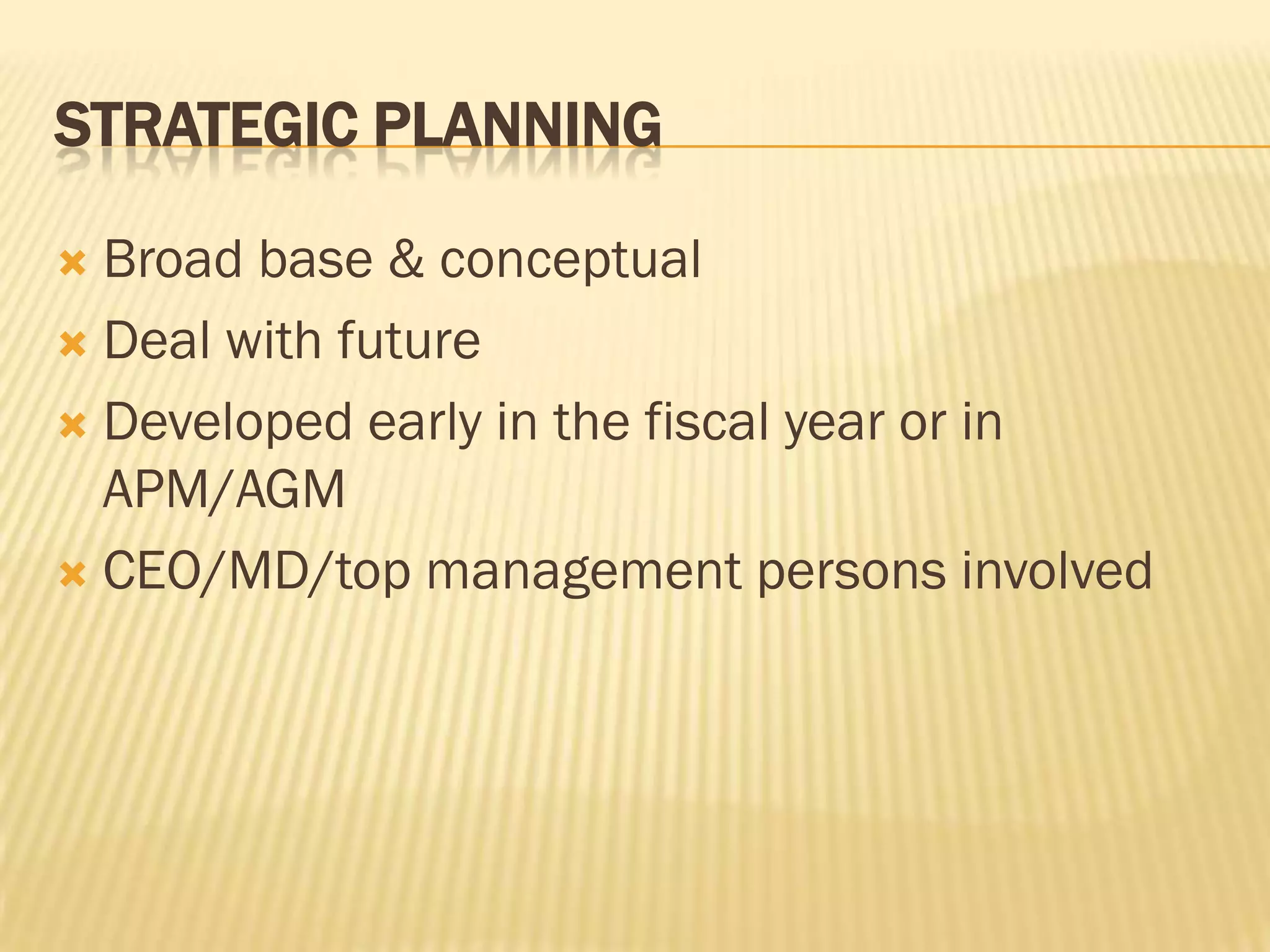 STRATEGIC PLANNING
Broad base & conceptual
 Deal with future
 Developed early in the fiscal year or in
APM/AGM
 CEO/MD/top management persons involved


 