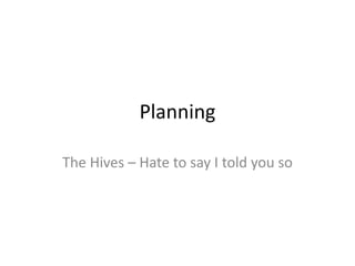 Planning
The Hives – Hate to say I told you so

 