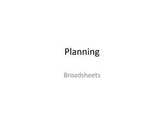 Planning
Broadsheets
 