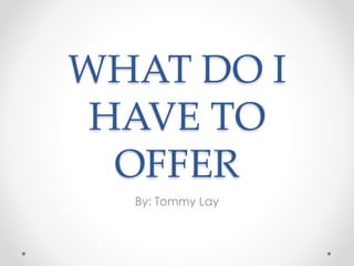 WHAT DO I
HAVE TO
OFFER
By: Tommy Lay
 