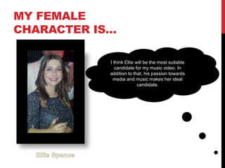 MY FEMALE
CHARACTER IS…
I think Ellie will be the most suitable
candidate for my music video. In
addition to that, his passion towards
media and music makes her ideal
candidate.
 